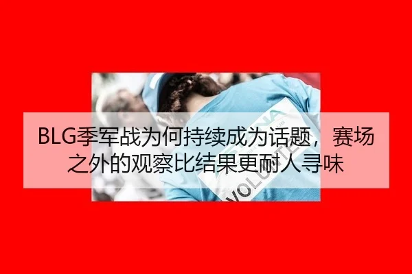 BLG季军战为何持续成为话题，赛场之外的观察比结果更耐人寻味
